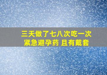 三天做了七八次吃一次紧急避孕药 且有戴套